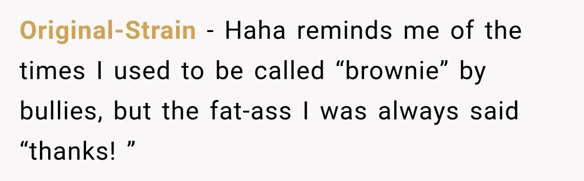 Original-Strain − Haha reminds me of the times I used to be called “brownie” by bullies, but the fat-ass I was always said “thanks! ”