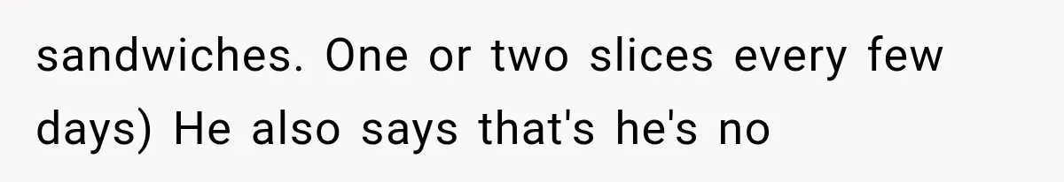 sandwiches. One or two slices every few days) He also says that's he's no