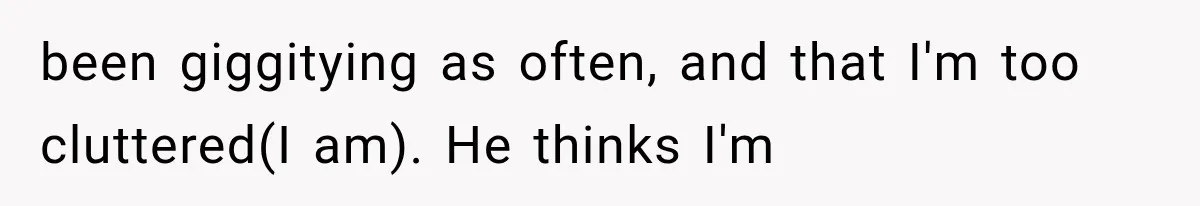 been giggitying as often, and that I'm too cluttered(I am). He thinks I'm