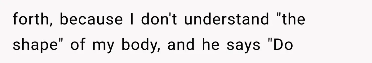 forth, because I don't understand "the shape" of my body, and he says "Do