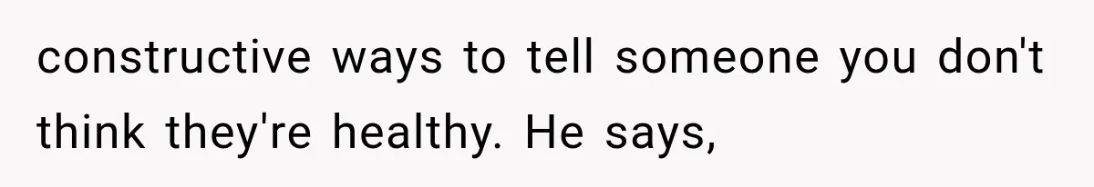 constructive ways to tell someone you don't think they're healthy. He says,