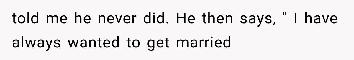 told me he never did. He then says, " I have always wanted to get married