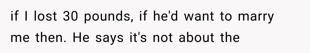 if I lost 30 pounds, if he'd want to marry me then. He says it's not about the
