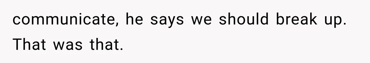 communicate, he says we should break up. That was that.