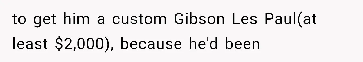to get him a custom Gibson Les Paul(at least $2,000), because he'd been