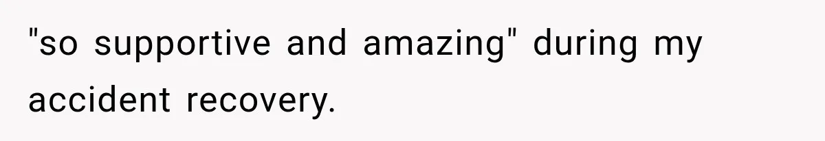 "so supportive and amazing" during my accident recovery.