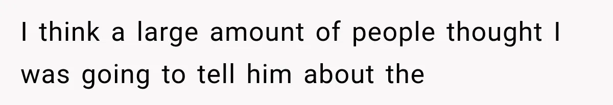 I think a large amount of people thought I was going to tell him about the
