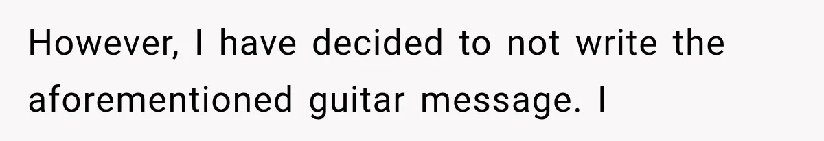 However, I have decided to not write the aforementioned guitar message. I