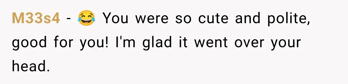 M33s4 − 😂 You were so cute and polite, good for you! I'm glad it went over your head.