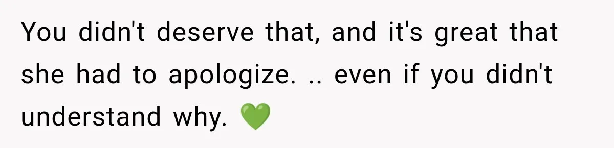 You didn't deserve that, and it's great that she had to apologize. .. even if you didn't understand why. 💚
