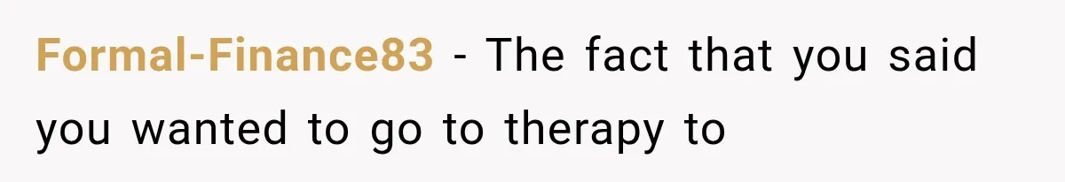 Formal-Finance83 − The fact that you said you wanted to go to therapy to