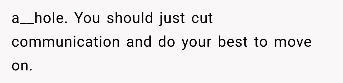 a__hole. You should just cut communication and do your best to move on.