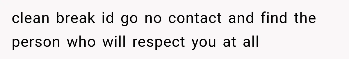 clean break id go no contact and find the person who will respect you at all