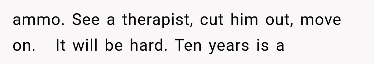 ammo. See a therapist, cut him out, move on.   It will be hard. Ten years is a