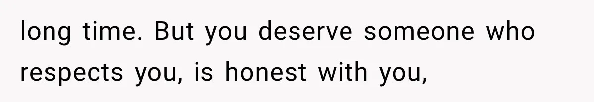 long time. But you deserve someone who respects you, is honest with you,