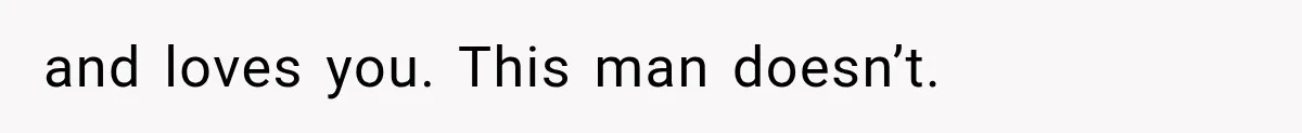 and loves you. This man doesn’t.