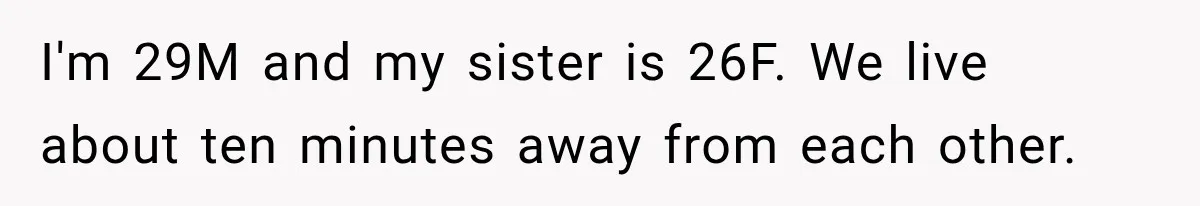 I'm 29M and my sister is 26F. We live about ten minutes away from each other.