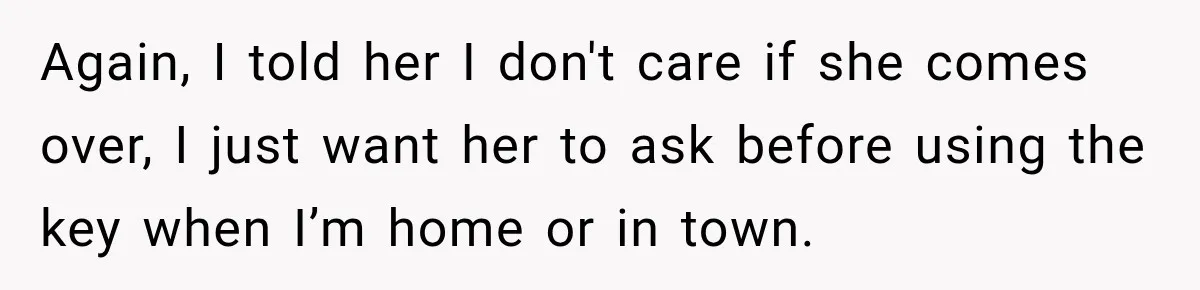 Again, I told her I don't care if she comes over, I just want her to ask before using the key when I’m home or in town.
