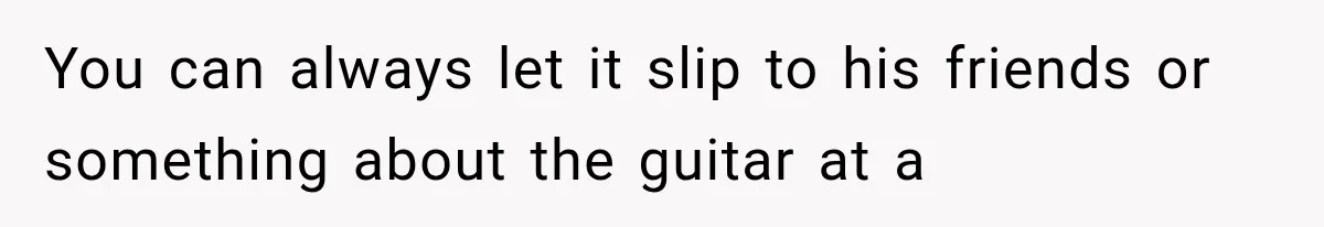 You can always let it slip to his friends or something about the guitar at a