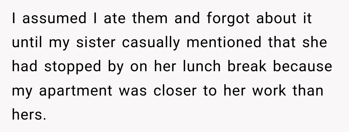 I assumed I ate them and forgot about it until my sister casually mentioned that she had stopped by on her lunch break because my apartment was closer to her...
