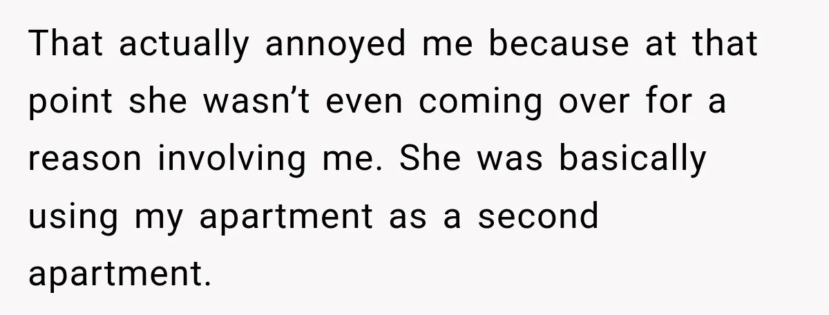 That actually annoyed me because at that point she wasn’t even coming over for a reason involving me. She was basically using my apartment as a second apartment.