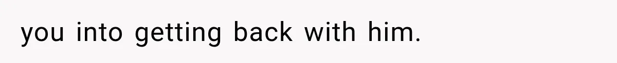 you into getting back with him.