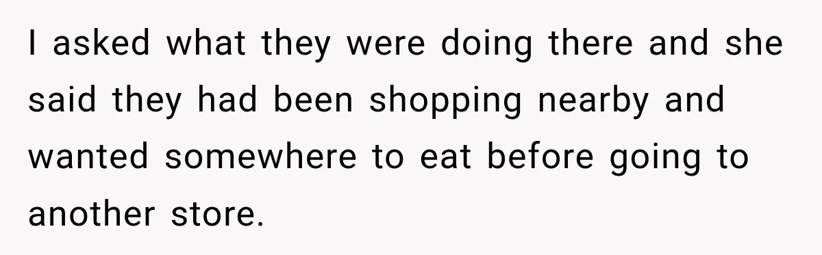 I asked what they were doing there and she said they had been shopping nearby and wanted somewhere to eat before going to another store.