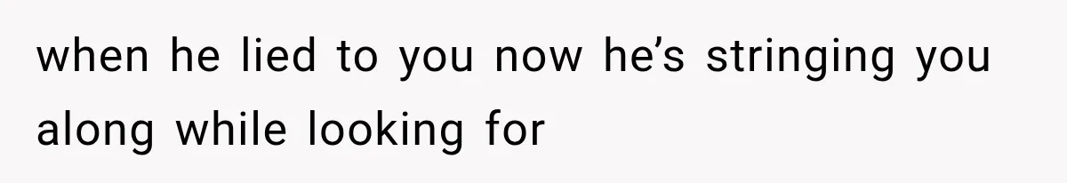 when he lied to you now he’s stringing you along while looking for