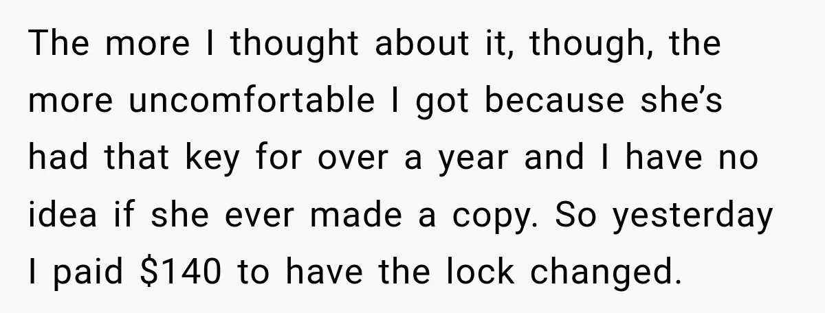 The more I thought about it, though, the more uncomfortable I got because she’s had that key for over a year and I have no idea if she ever made...