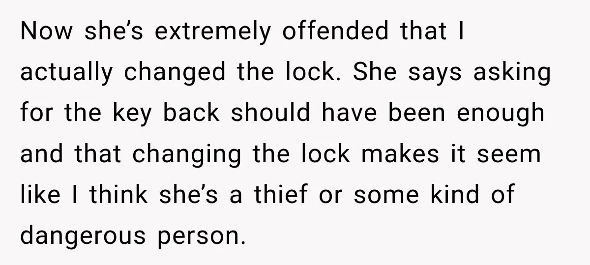 Now she’s extremely offended that I actually changed the lock. She says asking for the key back should have been enough and that changing the lock makes it seem like...