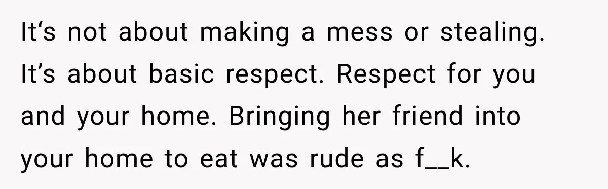 It‘s not about making a mess or stealing. It’s about basic respect. Respect for you and your home. Bringing her friend into your home to eat was rude as f__k.