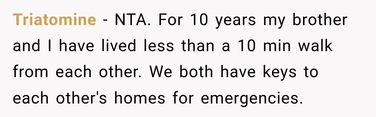 Triatomine − NTA. For 10 years my brother and I have lived less than a 10 min walk from each other. We both have keys to each other's homes for...