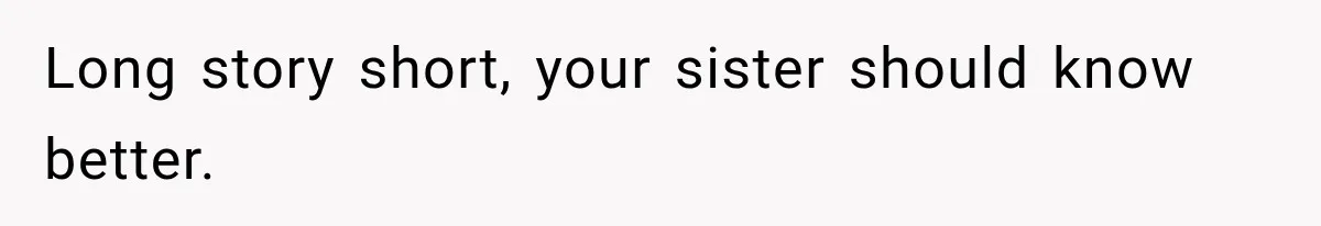 Long story short, your sister should know better.
