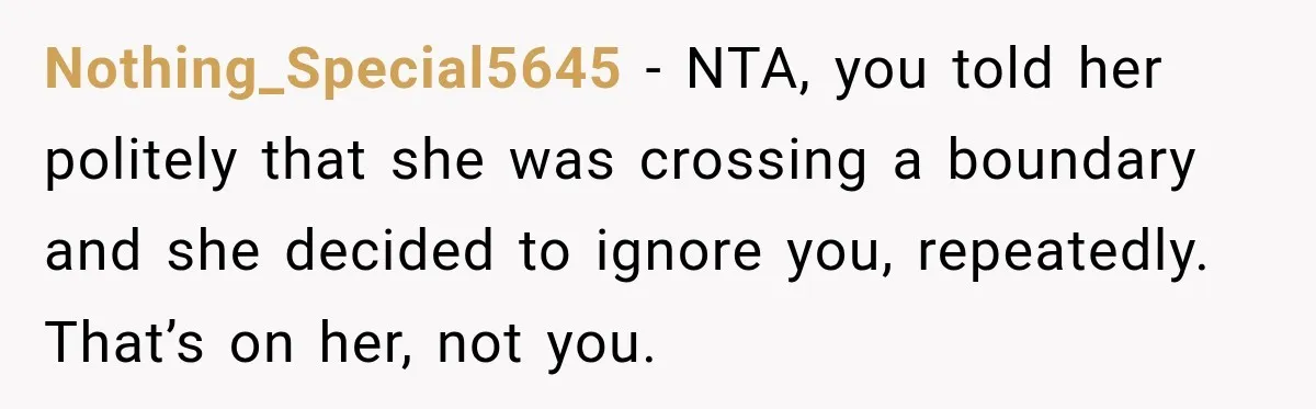 Nothing_Special5645 − NTA, you told her politely that she was crossing a boundary and she decided to ignore you, repeatedly. That’s on her, not you.