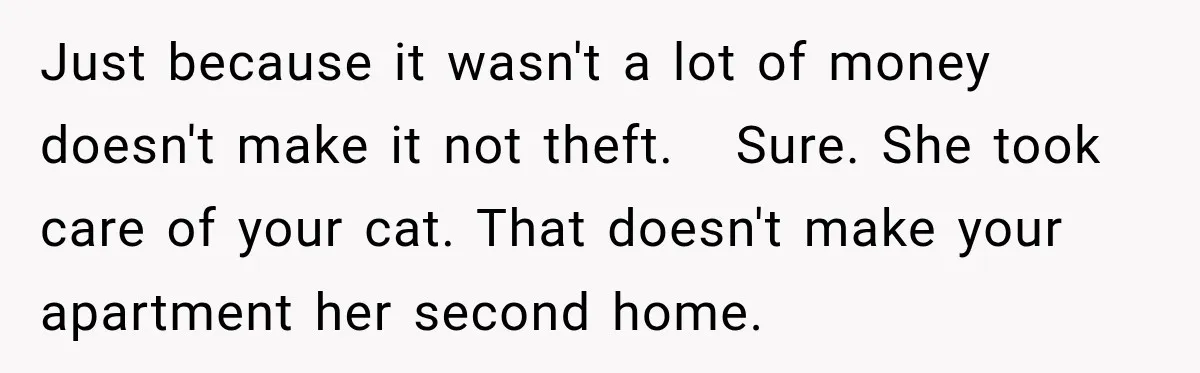 Just because it wasn't a lot of money doesn't make it not theft.   Sure. She took care of your cat. That doesn't make your apartment her second home.