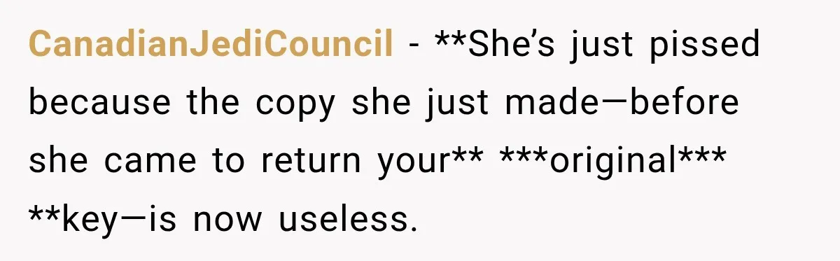 CanadianJediCouncil − **She’s just pissed because the copy she just made—before she came to return your** ***original*** **key—is now useless.
