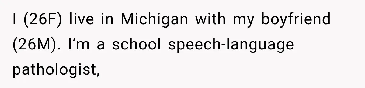 I (26F) live in Michigan with my boyfriend (26M). I’m a school speech-language pathologist,