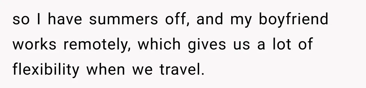 so I have summers off, and my boyfriend works remotely, which gives us a lot of flexibility when we travel.