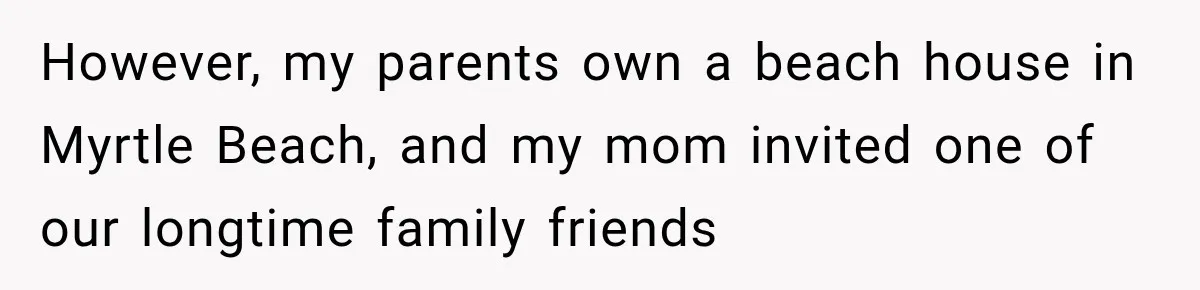 However, my parents own a beach house in Myrtle Beach, and my mom invited one of our longtime family friends