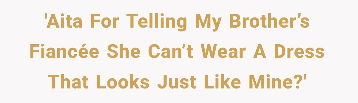 'AITA for telling my brother’s fiancée she can’t wear a dress that looks just like mine?'