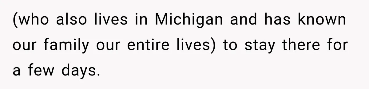 (who also lives in Michigan and has known our family our entire lives) to stay there for a few days.