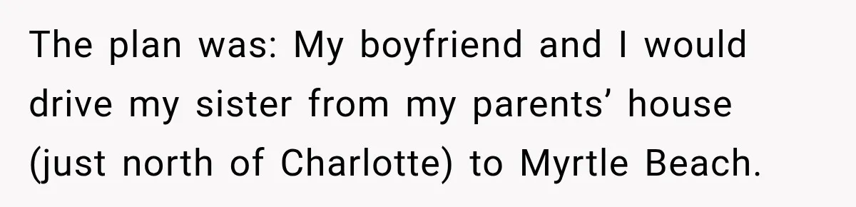 The plan was: My boyfriend and I would drive my sister from my parents’ house (just north of Charlotte) to Myrtle Beach.