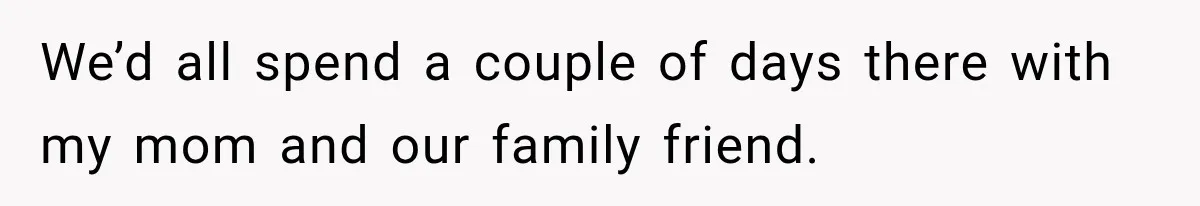 We’d all spend a couple of days there with my mom and our family friend.