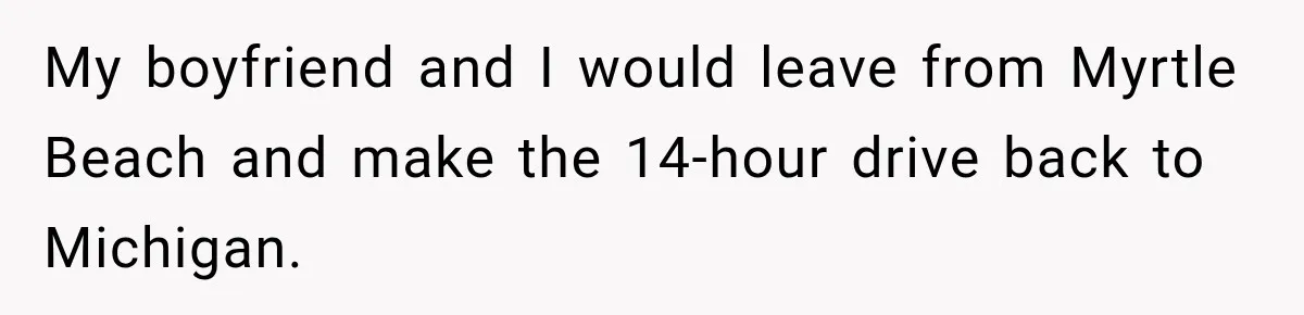 My boyfriend and I would leave from Myrtle Beach and make the 14-hour drive back to Michigan.
