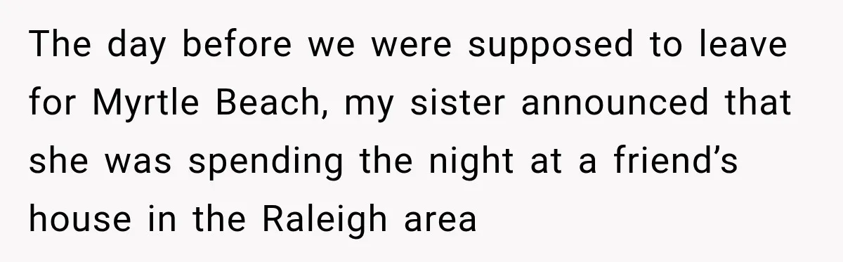 The day before we were supposed to leave for Myrtle Beach, my sister announced that she was spending the night at a friend’s house in the Raleigh area
