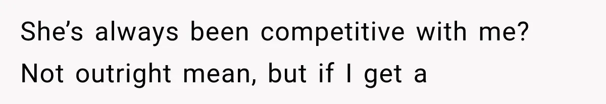 She’s always been competitive with me? Not outright mean, but if I get a