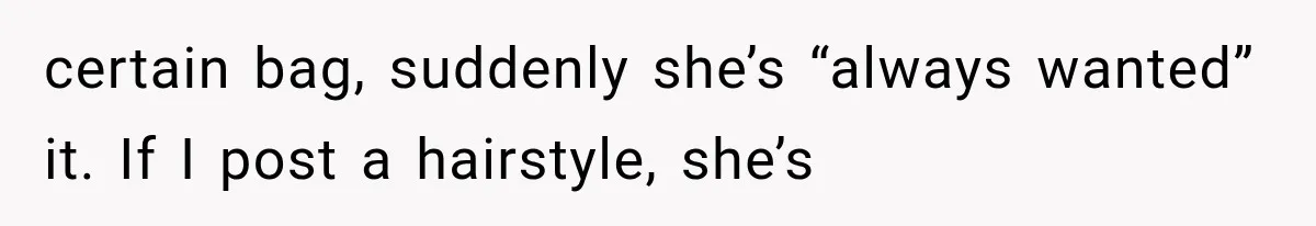 certain bag, suddenly she’s “always wanted” it. If I post a hairstyle, she’s
