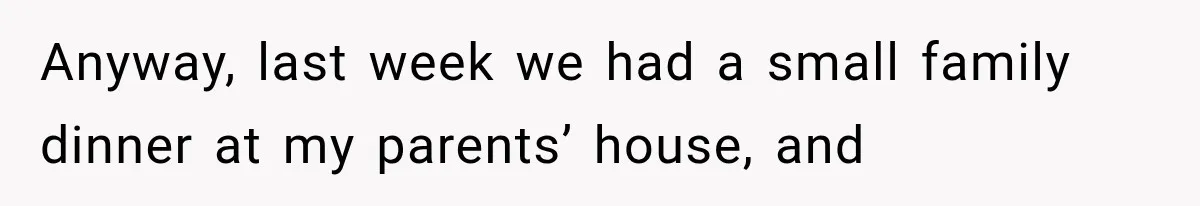 Anyway, last week we had a small family dinner at my parents’ house, and