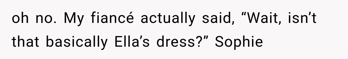 oh no. My fiancé actually said, “Wait, isn’t that basically Ella’s dress?” Sophie
