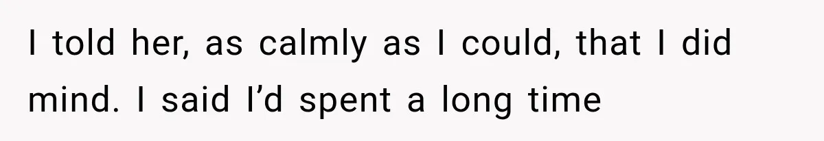 I told her, as calmly as I could, that I did mind. I said I’d spent a long time